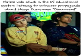 Native kids stuck in the US educational system listening to colonizer propaganda about things Europeans "Discovered" MW THE
