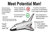 Meet Potential Man! Only built because the Soviets assumed the U.S shuttle was a nuclear doomsday bomber Give me thrust Give me fire Prove its capability via multiple unmanned and ☑ manned missions? Fly once for two hours and never again? Give me a single unmanned test flight Then my country collapses and I retire "Could❞ "would" never "did" Буран- "It could fly in atmosphere" "It could carry 10 crewmembers" "It had a bigger payload capacity" Only example flown in space was flattened by a collapsing hangar Nicknamed "007" 0 main engines O reusable boosters 7 missing tiles