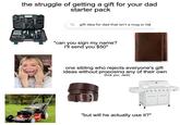 the struggle of getting a gift for your dad starter pack 000000000 gift idea for dad that isn't a mug or tie "can you sign my name? I'll send you $50" one sibling who rejects everyone's gift ideas without proposing any of their own (f--- you, Jack) "but will he actually use it?"