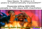 Neo Nazis: "6 million in 5 years is mathematically impossible!!!" Rwanda killing 800,000 people in 100 days with machetes: "That's how we do on our side" imgflip.com