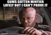 GUMS GOTTEN MINTIER LATELY BUT I CAN'T PROVE IT U/HULLOPALOOZA imgflip.com