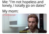 Me: "I'm not hopeless and lonely, I totally go on dates" My mom: u/Tsardean2142 Recently?