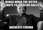 imgflip.com KINGS WHEN THE JESTER STARTS TO JUGGLING BALLS: ABSOLUTE CINEMA