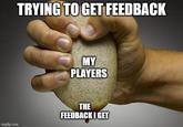 TRYING TO GET FEEDBACK MY PLAYERS imgflip.com THE FEEDBACK I GET