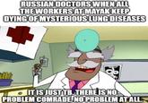 RUSSIAN DOCTORS WHEN ALL THE WORKERS AT MAYAK KEEP DYING OF MYSTERIOUS LUNG DISEASES ΠΕ IT IS JUST TB. THERE IS NO PROBLEM COMRADE. NO PROBLEM AT ALL.