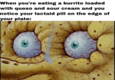 When you're eating a burrito loaded with queso and sour cream and you notice your lactaid pill on the edge of your plate:
