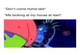 Lost track of time  "Don't come home late" *Me looking at my house at 4am*