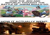 HOW THE JEDI AND REPUBLIC THOUGHT THE BATTLE OF JABIIM WOULD GO: HOW IT ACTUALLY WENT: imgflip.com