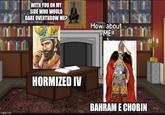 imgflip.com WITH YOU ON MY SIDE WHO WOULD DARE OVERTHROW ME? How about... ME!! HORMIZED IV HANT BAHRAM E CHOBIN