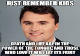 JUST REMEMBER KIDS DEATH AND LIFE ARE IN THE POWER OF THE TONGUE, AND THOSE WHO LOVE IT WILL EAT ITS FRUIT imgflip.com