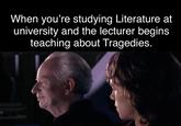 When you're studying Literature at university and the lecturer begins teaching about Tragedies.