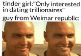 tinder girl:"Only interested. in dating trillionaires" guy from Weimar republic: