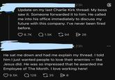 23h Update on my last Charlie Kirk thread: My boss saw it. Someone forwarded it to him. He called me into his office immediately to discuss my future with this company. I've never been fired before. 8.7K Q1.5K 94 > 26 k 23h - He sat me down and had me explain my thread. I told him I just wanted people to love their enemies — like Jesus did. He was so impressed that he awarded me Employee of The Month. I love working here! 9.5K Q128 128 35 > 8