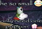 he so small only need one Popcon splongebo