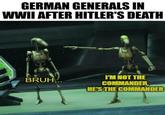 GERMAN GENERALS IN WWII AFTER HITLER'S DEATH BRUH... I'M NOT THE COMMANDER, HE'S THE COMMANDER
