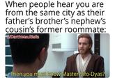 When people hear you are from the same city as their father's brother's nephew's cousin's former roommate: u/Darth MaulBalls Then you must know Master Sifo-Dyas?