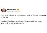 Dad Jokes! ⑮ @dadgivesjokes My wife called to tell me she saw a fox on the way to work. I asked her how she knew it was on its way to work. She hung up on me.