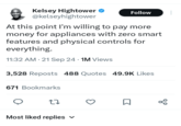 Kelsey Hightower @kelseyhightower Follow At this point I'm willing to pay more money for appliances with zero smart features and physical controls for everything. 11:32 AM - 21 Sep 24 1M Views • 3,528 Reposts 488 Quotes 49.9K Likes 671 Bookmarks ... Most liked replies ✓ ☐ 80