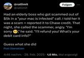 @ratlimit @ratlimit Folgen Had an elderly boss who got scammed out of $5k in a "your mac is infected" call. I told her it was a scam + reported it to Chase credit. That night, she called the scammer, angry. "I'm sorry," he said. "I'll refund you! What's your debit card info?" Guess what she did Post übersetzen 4:46 nachm. 28. Feb. 2025 1,6 Mio. Mal angezeigt •