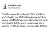 1 Chris Bakke @ChrisJBakke Food trucks used to sell you 3 of the best tacos you've had in your life for $5 cash only and then. people with Masters degrees started buying them and now it's 3 of the worst tacos you've had in your life for $18.50 plus a recommended 20% tip