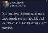Sean Mitchell @Sean Mitchell One time I was late to practice and coach made me run laps. My dad was the coach. And he drove me to practice.