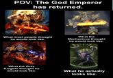POV: The God Emperor has returned. What most people thought he would look like. What the Mechanicus thought he would look like. What the Grey Knights thought he would look like. What he actually looks like.