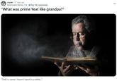 "What was prime Yeat like grandpa?" r/yeat ⚫ 27 days ago Reasonable_Moose_738 Top 1% Commenter "What was prime Yeat like grandpa?" "That's a name I haven't heard in a while..."