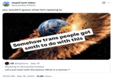 X user @stupidtechtakes tweeted the "Somehow Trans People Got Smth To Do With This" meme in response to a tweet that read, "Let's just start with the basics: What is a woman ?"