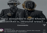 You wouldn't call them clankers, would you? Comments mixbynix_1w no since they are humans I think this would be classified as "clankface" 864