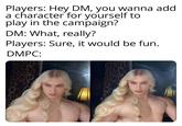 Players: Hey DM, you wanna add a character for yourself to play in the campaign? DM: What, really? Players: Sure, it would be fun. DMPC: