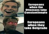 imgflip.com Europeans when the Ottomans take Constantinople Europeans when they take Belgrade