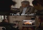 "Turn that off!"