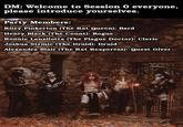 DM: Welcome to Session 0 everyone, please introduce yourselves. Party Members: Riley Pinkerton (The Rat Queen): Bard Henry Black (The Count): Rogue Ronnie Lanzilotta (The Plague Doctor): Cleric Joshua Strmic (The Druid): Druid Alexandra Blair (The Rat Reaperess): Quest Giver