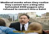 Medieval monks when they realize they cannot turn a king who beheaded 4500 pagans who refused to convert into a Saint New Plan!!!