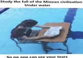 Study the fall of the Minoan civilization Under water So no one can see your tears