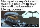 Me: *paints my Orks with multiple colours to give them all the benefits* My opponent: Wait. That's illegal.