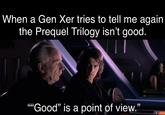 When a Gen Xer tries to tell me again the Prequel Trilogy isn't good. 6666 "Good" is a point of view."