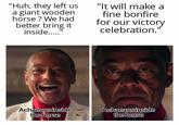 "Huh, they left us a giant wooden horse? We had better bring it inside..... "It will make a fine bonfire for our victory celebration." Achaeans inside the horse Achaeans inside the horse