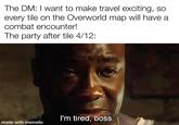 The DM: I want to make travel exciting, so every tile on the Overworld map will have a combat encounter! The party after tile 4/12: I'm tired, boss. made with mematic