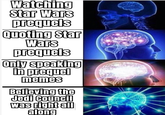 Watching Star Wars prequels Quoting Star Wars prequels Only speaking in prequel memes Believing the Jedi Council was right all along
