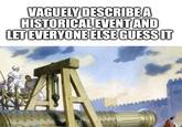 VAGUELY DESCRIBE A HISTORICAL EVENT AND LET EVERYONE ELSE GUESS IT imgp.com