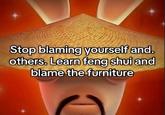 Stop blaming yourself and. others. Learn feng shui and blame the furniture