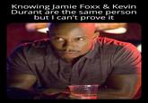 Knowing Jamie Foxx & Kevin Durant are the same person but I can't prove it G