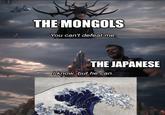 THE MONGOLS You can't defeat me. THE JAPANESE I know, but he can.