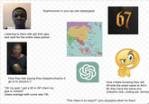 Sophomores in your ap calc starterpack www. Listening to them talk abt their gpa and rank for the entire class period How they feel saying they skipped physics 2 go to to physics C "Oh my god, I got a 92 in AP chem my gpa is cooked" (class average with curve was 79) RUSSIA MONGOLIA CHINA DIMZY LD MONKEY Q wwwwwwwwwwww 双双 Sea of Okhotsk Sea of N.KOREA Japan S.KOREA JAPAN NEPAL BHU INDIA BANG MYAN Bay of Bengal MAR LAOS East China Sea TAIWAN THAI South China Philippine LAND CAM Andaman Sea VES SRI LANKA Sea PHILIPPINES Sea Indian Ocean 1200 Kilometers 1200 Miles BRUNEI MALAYSIA SING. North Pacific Ocean INDONESIA EAST TIMOR 67 66 67 6 10 YEAR ANNIVERSARY DY EDITION How it feels knowing they will All look the exact same to AO's Bc they have the same ecs (robotics club, coding job, tennis) "This class is so easy!!!" (you shouldve taken bc then) wwwwwwmmmmm