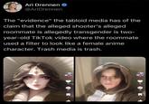 Ari Drennen @AriDrennen The "evidence" the tabloid media has of the claim that the alleged shooter's alleged roommate is allegedly transgender is two- year-old Tik Tok video where the roommate used a filter to look like a female anime character. Trash media is trash. 10 10 10 10