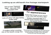 Looking up an old band's live footage starterpack One or two "Famous Gigs" - the only fully recorded ones Happy Mondays - Kinky Afro (Top Of The Pops 1990) 162 tis. zhliadnutí - pred 5 rokmi Happy Mondays 3:24 1:21:09 The Jam In Concert Live At Bingley Hall Birmingham 647 tis. zhliadnutí pred 9 rokmi AllModConsTheJam Lots of other full gigs being. audio-only TV appearances All the other footage are just singular songs, often with very blurry video Modern (reunion) gigs or a former band member performing the band's songs Peter Hook & The Light - 'Love Will Tear Us Apart' - Live at 02 Apollo, Manchester - 29/7/22. 381 tis. zhliadnutí pred 3 rokmi PeterHookAndTheLight The Stone Roses-Live at Spike Island-1990 - *Extended Version* 5:58 I was born about 20 years too late to see this live what I wouldn't give to go back Preložiť do jazyka slovenčina 100 A modern artist covering one of the band's songs live The comments are nostalgic over-50s sharing their entire life story of liking the band in their prime, people trashing on modern music and teens wishing that they were born earlier
