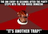 THE DM EVERY 10 SECONDS AFTER THE PARTY STEPS INTO THE FUN HOUSE DUNGEON: "IT'S ANOTHER TRAP!"