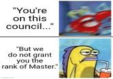 "You're on this council..." "But we do not grant you the rank of Master." imgflip.com