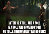 A TOLL IS A TOLL, AND A ROLL IS A ROLL. AND IF WE DON'T GET NO TOLLS, THEN WE DON'T EAT NO ROLLS.